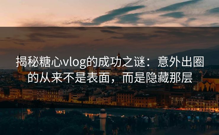 揭秘糖心vlog的成功之谜：意外出圈的从来不是表面，而是隐藏那层