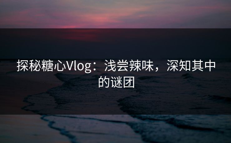 探秘糖心Vlog：浅尝辣味，深知其中的谜团