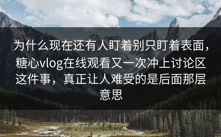 为什么现在还有人盯着别只盯着表面，糖心vlog在线观看又一次冲上讨论区这件事，真正让人难受的是后面那层意思