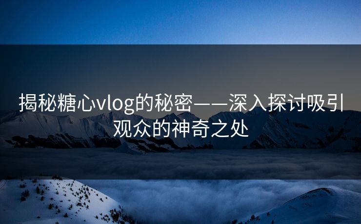 揭秘糖心vlog的秘密——深入探讨吸引观众的神奇之处