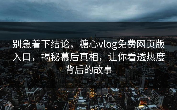 别急着下结论，糖心vlog免费网页版入口，揭秘幕后真相，让你看透热度背后的故事