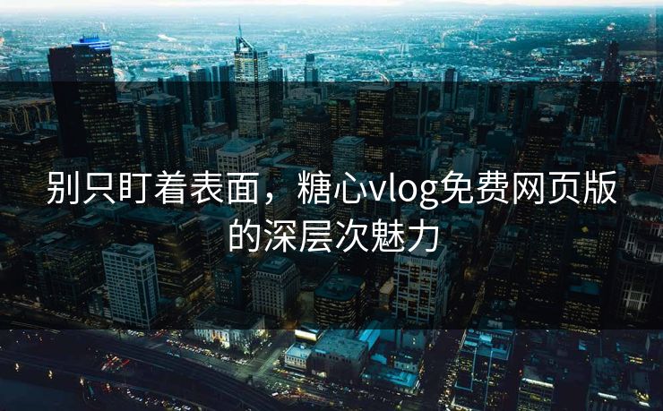 别只盯着表面，糖心vlog免费网页版的深层次魅力