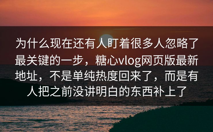 为什么现在还有人盯着很多人忽略了最关键的一步，糖心vlog网页版最新地址，不是单纯热度回来了，而是有人把之前没讲明白的东西补上了