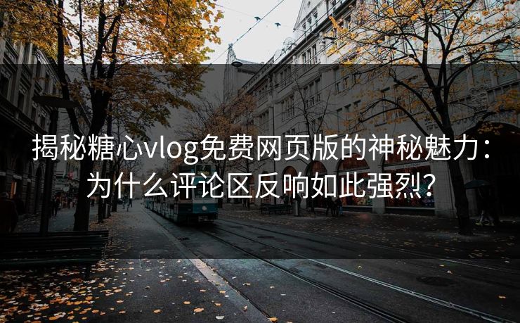 揭秘糖心vlog免费网页版的神秘魅力：为什么评论区反响如此强烈？