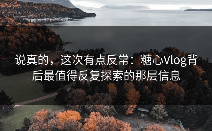 说真的，这次有点反常：糖心Vlog背后最值得反复探索的那层信息