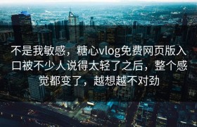 不是我敏感，糖心vlog免费网页版入口被不少人说得太轻了之后，整个感觉都变了，越想越不对劲