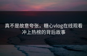 真不是故意夸张，糖心vlog在线观看冲上热榜的背后故事