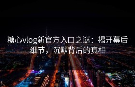 糖心vlog新官方入口之谜：揭开幕后细节，沉默背后的真相