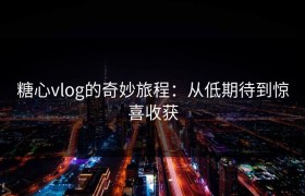 糖心vlog的奇妙旅程：从低期待到惊喜收获
