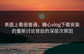 表面上看很普通，糖心vlog下载安装的重新讨论背后的深层次原因