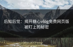 后知后觉：揭开糖心vlog免费网页版被盯上的秘密
