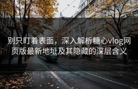别只盯着表面，深入解析糖心vlog网页版最新地址及其隐藏的深层含义