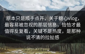 原本只是顺手点开，关于糖心vlog，最容易被忽视的那层信息，恰恰才最值得反复看，关键不是热度，是那种说不清的拉扯感