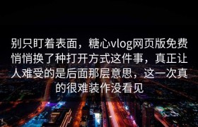 别只盯着表面，糖心vlog网页版免费悄悄换了种打开方式这件事，真正让人难受的是后面那层意思，这一次真的很难装作没看见