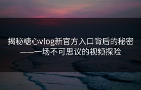 揭秘糖心vlog新官方入口背后的秘密——一场不可思议的视频探险