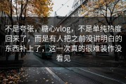 不是夸张，糖心vlog，不是单纯热度回来了，而是有人把之前没讲明白的东西补上了，这一次真的很难装作没看见