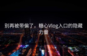 别再被带偏了，糖心Vlog入口的隐藏力量