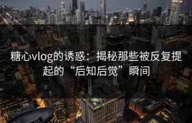 糖心vlog的诱惑：揭秘那些被反复提起的“后知后觉”瞬间
