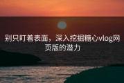 别只盯着表面，深入挖掘糖心vlog网页版的潜力