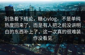 别急着下结论，糖心vlog，不是单纯热度回来了，而是有人把之前没讲明白的东西补上了，这一次真的很难装作没看见