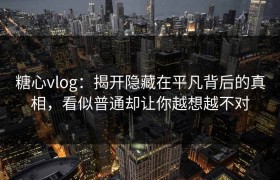 糖心vlog：揭开隐藏在平凡背后的真相，看似普通却让你越想越不对