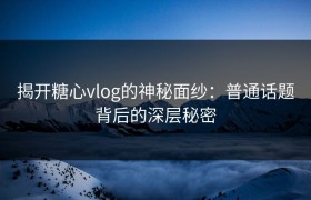 揭开糖心vlog的神秘面纱：普通话题背后的深层秘密