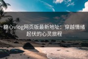 糖心vlog网页版最新地址：穿越情绪起伏的心灵旅程