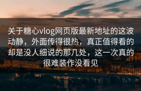 关于糖心vlog网页版最新地址的这波动静，外面传得很热，真正值得看的却是没人细说的那几处，这一次真的很难装作没看见