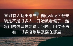 直到有人翻出细节，糖心vlog下载安装是不是很多人一开始就看偏了：越冷门的信息越能说明问题，回过头再看，很多迹象早就摆在那里