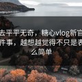 看上去平平无奇，糖心vlog新官方入口这件事，越想越觉得不只是表面这么简单