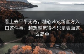 看上去平平无奇，糖心vlog新官方入口这件事，越想越觉得不只是表面这么简单
