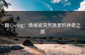 糖心vlog：情绪被突然激发的神奇之旅