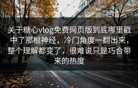 关于糖心vlog免费网页版到底哪里戳中了那根神经，冷门角度一翻出来，整个理解都变了，很难说只是巧合带来的热度