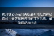 揭开糖心vlog网页版最新地址的神秘面纱：最容易被忽视的那层信息，最值得反复咀嚼