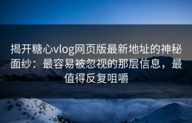揭开糖心vlog网页版最新地址的神秘面纱：最容易被忽视的那层信息，最值得反复咀嚼