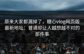 原来大家都漏掉了，糖心vlog网页版最新地址：普通却让人越想越不对的那件事