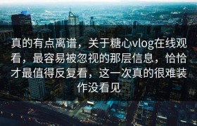 真的有点离谱，关于糖心vlog在线观看，最容易被忽视的那层信息，恰恰才最值得反复看，这一次真的很难装作没看见