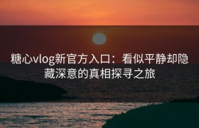 糖心vlog新官方入口：看似平静却隐藏深意的真相探寻之旅