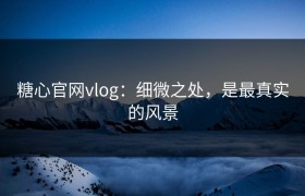 糖心官网vlog：细微之处，是最真实的风景