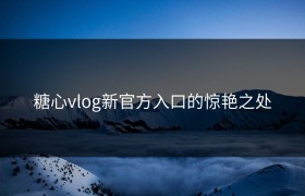糖心vlog新官方入口的惊艳之处