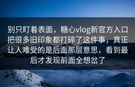 别只盯着表面，糖心vlog新官方入口把很多旧印象都打碎了这件事，真正让人难受的是后面那层意思，看到最后才发现前面全想岔了