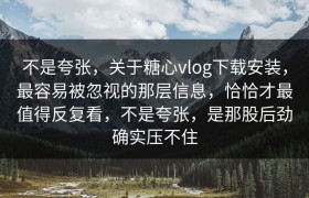 不是夸张，关于糖心vlog下载安装，最容易被忽视的那层信息，恰恰才最值得反复看，不是夸张，是那股后劲确实压不住