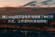 糖心vlog网页版免费悄悄换了种打开方式，让你误判的真相揭晓！
