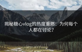 揭秘糖心vlog的热度重燃：为何每个人都在讨论？