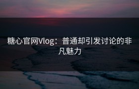 糖心官网Vlog：普通却引发讨论的非凡魅力
