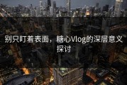 别只盯着表面，糖心Vlog的深层意义探讨
