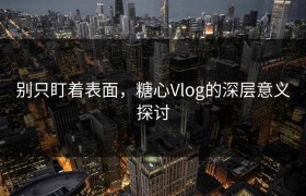 别只盯着表面，糖心Vlog的深层意义探讨