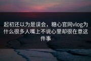 起初还以为是误会，糖心官网vlog为什么很多人嘴上不说心里却很在意这件事