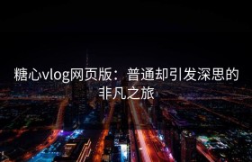 糖心vlog网页版：普通却引发深思的非凡之旅