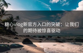 糖心vlog新官方入口的突破：让我们的期待被惊喜驱动
